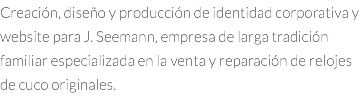 Creación, diseño y producción de identidad corporativa y website para J. Seemann, empresa de larga tradición familiar especializada en la venta y reparación de relojes de cuco originales.