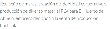 Rediseño de marca, creación de identidad corporativa y producción de diverso material PLV para El Huerto del Abuelo, empresa dedicada a la venta de producción hortícola.