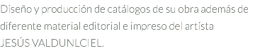 Diseño y producción de catálogos de su obra además de diferente material editorial e impreso del artísta JESÚS VALDUNLCIEL.