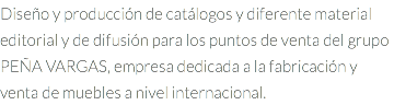 Diseño y producción de catálogos y diferente material editorial y de difusión para los puntos de venta del grupo PEÑA VARGAS, empresa dedicada a la fabricación y venta de muebles a nivel internacional.
