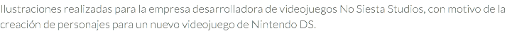 Ilustraciones realizadas para la empresa desarrolladora de videojuegos No Siesta Studios, con motivo de la creación de personajes para un nuevo videojuego de Nintendo DS.