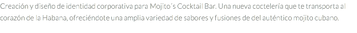 Creación y diseño de identidad corporativa para Mojito´s Cocktail Bar. Una nueva coctelería que te transporta al corazón de la Habana, ofreciéndote una amplia variedad de sabores y fusiones de del auténtico mojito cubano. 