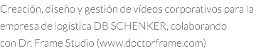 Creación, diseño y gestión de vídeos corporativos para la empresa de logística DB SCHENKER, colaborando con Dr. Frame Studio (www.doctorframe.com)