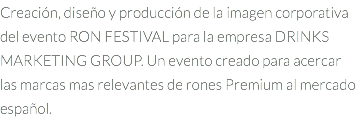 Creación, diseño y producción de la imagen corporativa del evento RON FESTIVAL para la empresa DRINKS MARKETING GROUP. Un evento creado para acercar las marcas mas relevantes de rones Premium al mercado español.