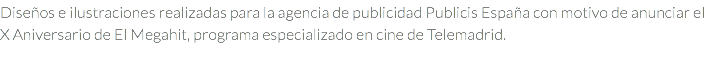 Diseños e ilustraciones realizadas para la agencia de publicidad Publicis España con motivo de anunciar el X Aniversario de El Megahit, programa especializado en cine de Telemadrid.