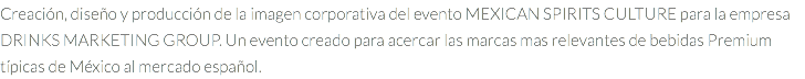 Creación, diseño y producción de la imagen corporativa del evento MEXICAN SPIRITS CULTURE para la empresa DRINKS MARKETING GROUP. Un evento creado para acercar las marcas mas relevantes de bebidas Premium típicas de México al mercado español.