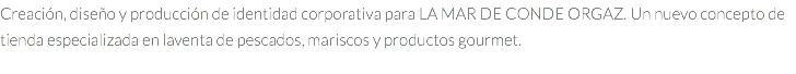 Creación, diseño y producción de identidad corporativa para LA MAR DE CONDE ORGAZ. Un nuevo concepto de tienda especializada en laventa de pescados, mariscos y productos gourmet.