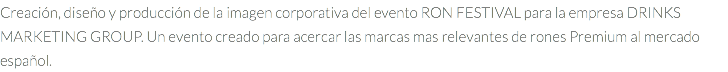 Creación, diseño y producción de la imagen corporativa del evento RON FESTIVAL para la empresa DRINKS MARKETING GROUP. Un evento creado para acercar las marcas mas relevantes de rones Premium al mercado español.