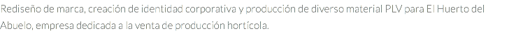Rediseño de marca, creación de identidad corporativa y producción de diverso material PLV para El Huerto del Abuelo, empresa dedicada a la venta de producción hortícola.
