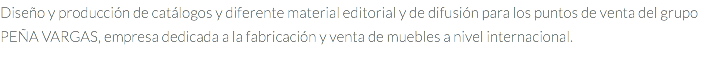 Diseño y producción de catálogos y diferente material editorial y de difusión para los puntos de venta del grupo PEÑA VARGAS, empresa dedicada a la fabricación y venta de muebles a nivel internacional.