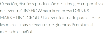 Creación, diseño y producción de la imagen corporativa del evento GINSHOW para la empresa DRINKS MARKETING GROUP. Un evento creado para acercar las marcas mas relevantes de ginebras Premium al mercado español.