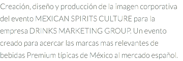 Creación, diseño y producción de la imagen corporativa del evento MEXICAN SPIRITS CULTURE para la empresa DRINKS MARKETING GROUP. Un evento creado para acercar las marcas mas relevantes de bebidas Premium típicas de México al mercado español.