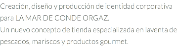 Creación, diseño y producción de identidad corporativa para LA MAR DE CONDE ORGAZ. Un nuevo concepto de tienda especializada en laventa de pescados, mariscos y productos gourmet.